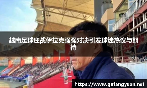 越南足球迎战伊拉克强强对决引发球迷热议与期待