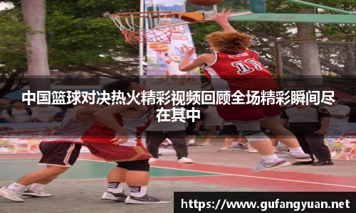 中国篮球对决热火精彩视频回顾全场精彩瞬间尽在其中