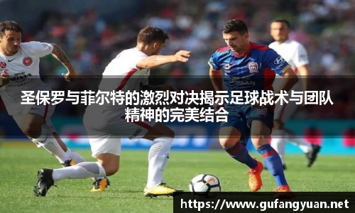 圣保罗与菲尔特的激烈对决揭示足球战术与团队精神的完美结合