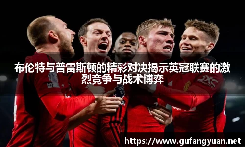 布伦特与普雷斯顿的精彩对决揭示英冠联赛的激烈竞争与战术博弈