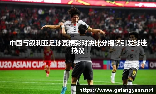 中国与叙利亚足球赛精彩对决比分揭晓引发球迷热议