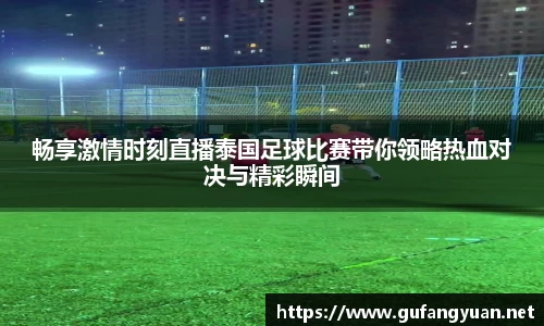 畅享激情时刻直播泰国足球比赛带你领略热血对决与精彩瞬间
