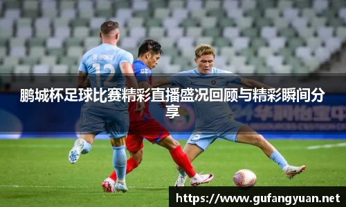 鹏城杯足球比赛精彩直播盛况回顾与精彩瞬间分享