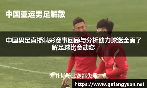 中国男足直播精彩赛事回顾与分析助力球迷全面了解足球比赛动态