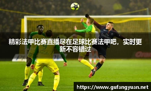 精彩法甲比赛直播尽在足球比赛法甲吧，实时更新不容错过