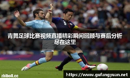 青舞足球比赛视频直播精彩瞬间回顾与赛后分析尽在这里