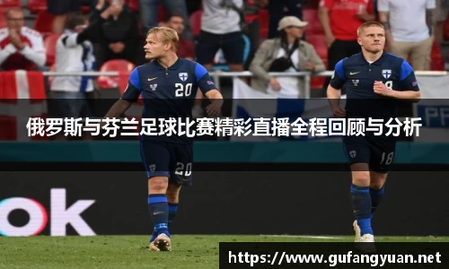 俄罗斯与芬兰足球比赛精彩直播全程回顾与分析