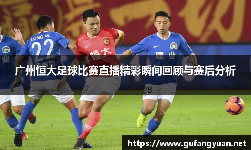 广州恒大足球比赛直播精彩瞬间回顾与赛后分析