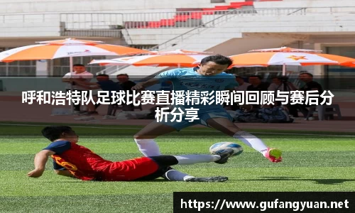 呼和浩特队足球比赛直播精彩瞬间回顾与赛后分析分享