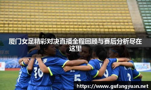 厦门女足精彩对决直播全程回顾与赛后分析尽在这里