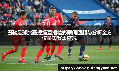 巴黎足球比赛现场直播精彩瞬间回顾与分析全方位呈现赛事盛况