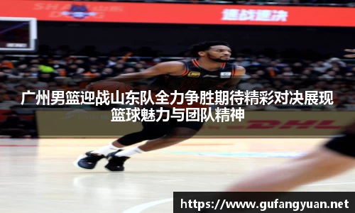 广州男篮迎战山东队全力争胜期待精彩对决展现篮球魅力与团队精神