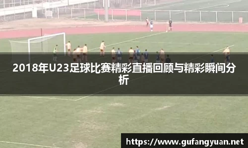 2018年U23足球比赛精彩直播回顾与精彩瞬间分析