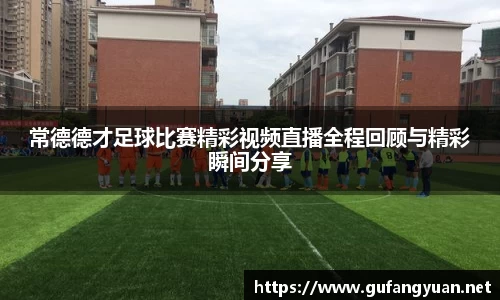 常德德才足球比赛精彩视频直播全程回顾与精彩瞬间分享