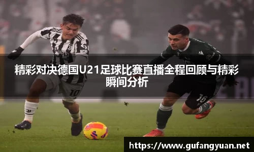 精彩对决德国U21足球比赛直播全程回顾与精彩瞬间分析