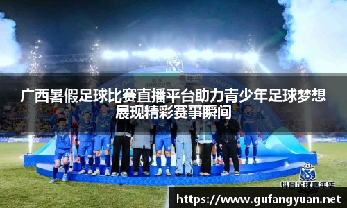 广西暑假足球比赛直播平台助力青少年足球梦想展现精彩赛事瞬间