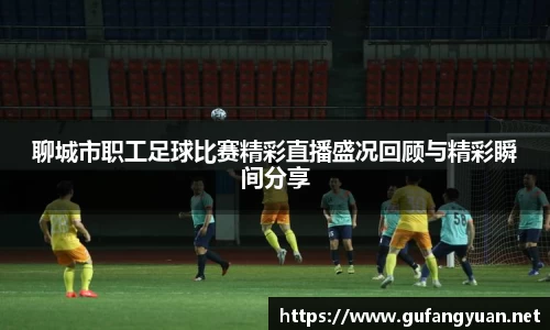聊城市职工足球比赛精彩直播盛况回顾与精彩瞬间分享