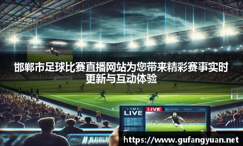 邯郸市足球比赛直播网站为您带来精彩赛事实时更新与互动体验