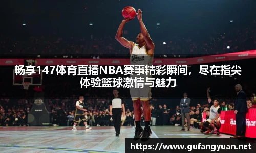 畅享147体育直播NBA赛事精彩瞬间，尽在指尖体验篮球激情与魅力