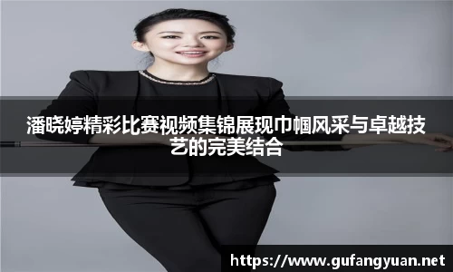 潘晓婷精彩比赛视频集锦展现巾帼风采与卓越技艺的完美结合