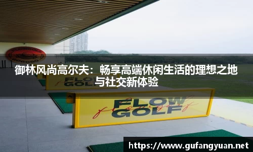 御林风尚高尔夫：畅享高端休闲生活的理想之地与社交新体验