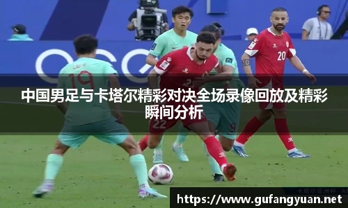 中国男足与卡塔尔精彩对决全场录像回放及精彩瞬间分析