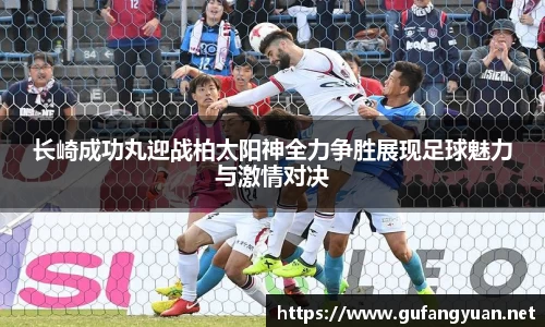 长崎成功丸迎战柏太阳神全力争胜展现足球魅力与激情对决