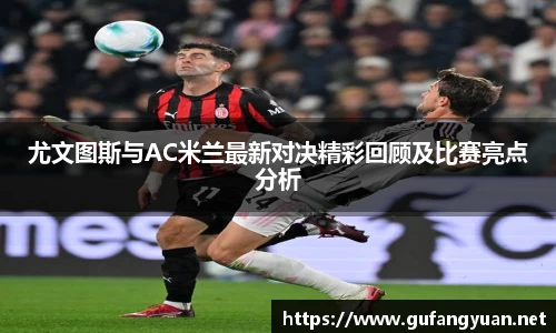 尤文图斯与AC米兰最新对决精彩回顾及比赛亮点分析