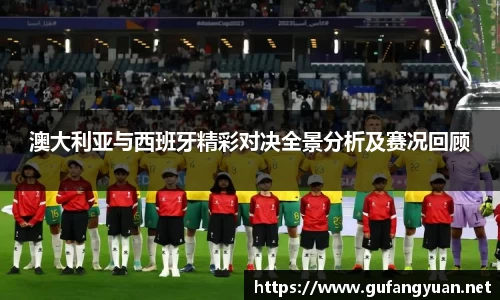澳大利亚与西班牙精彩对决全景分析及赛况回顾