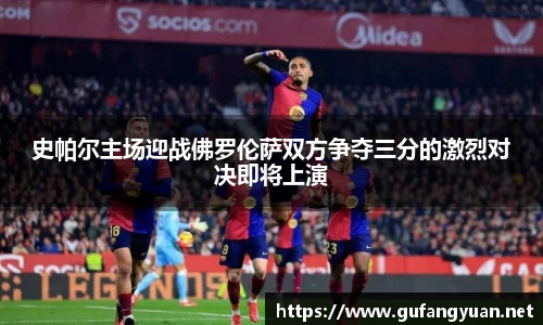 史帕尔主场迎战佛罗伦萨双方争夺三分的激烈对决即将上演