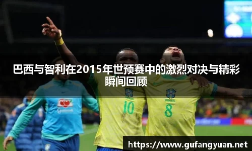 巴西与智利在2015年世预赛中的激烈对决与精彩瞬间回顾